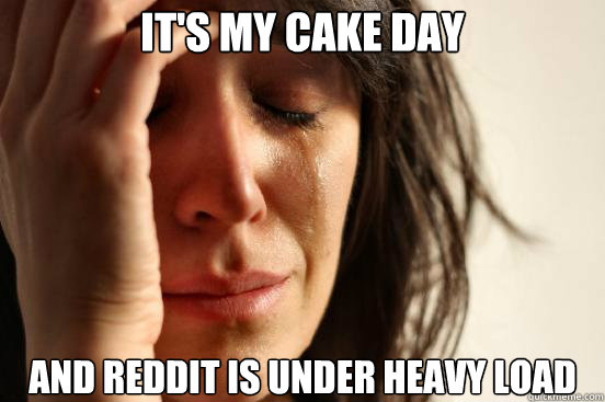 It's my cake day and reddit is under heavy load  First World Problems