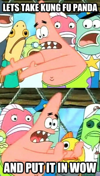 Lets take kung fu panda and put it in WoW  Push it somewhere else Patrick