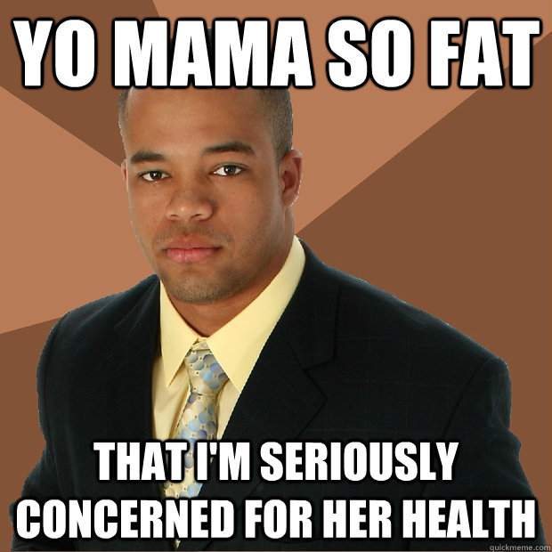 Yo mama so fat that I'm seriously concerned for her health  Successful Black Man