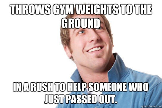 Throws gym weights to the ground In a rush to help someone who just passed out.  Misunderstood D-Bag