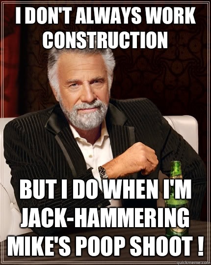 I don't always work construction  But I do when I'm jack-hammering Mike's poop shoot !  The Most Interesting Man In The World