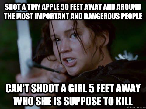 shot a tiny apple 50 feet away and around the most important and dangerous people Can't shoot a girl 5 feet away who she is suppose to kill   Hunger Games