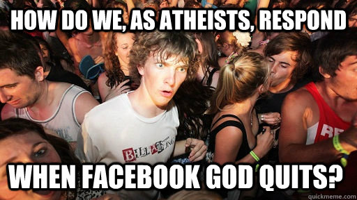 how do we, as atheists, respond when facebook god quits?   Sudden Clarity Clarence