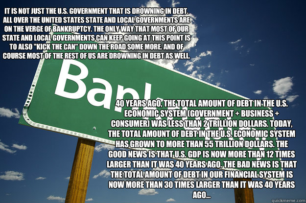 It is not just the U.S. government that is drowning in debt. All over the United States state and local governments are on the verge of bankruptcy. The only way that most of our state and local governments can keep going at this point is to also 