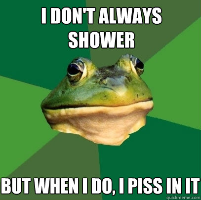 i don't always shower but when i do, i piss in it  Foul Bachelor Frog