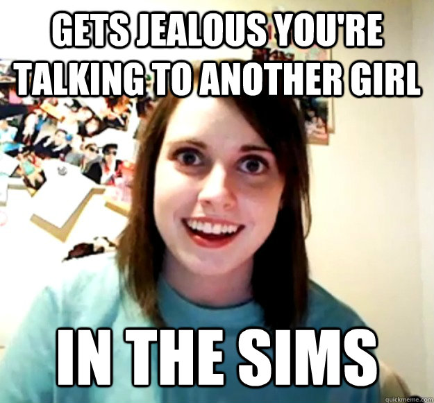 Gets jealous you're talking to another girl in the Sims  Overly Attached Girlfriend