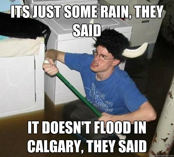 Its just some rain, they said  It doesn't flood in Calgary, they said  They said