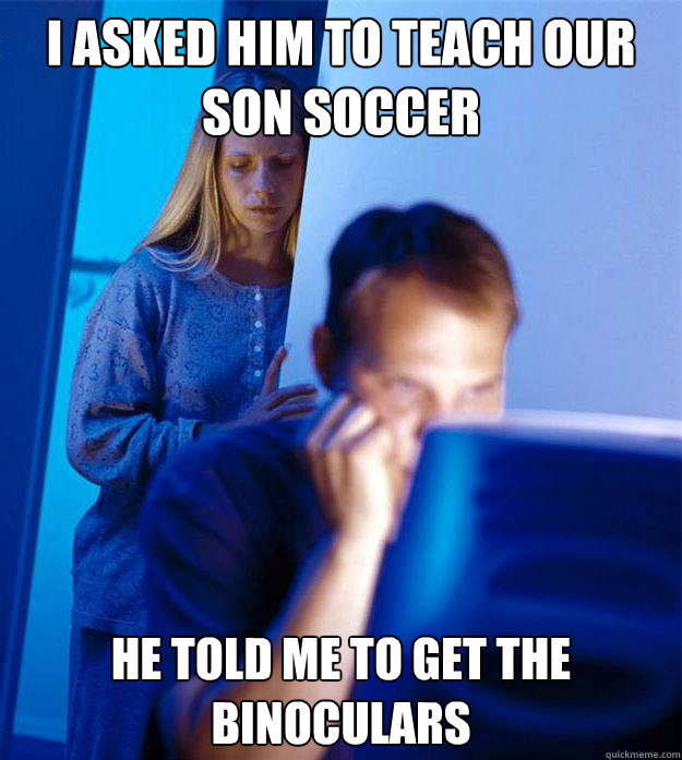 i asked him to teach our son soccer he told me to get the binoculars - i asked him to teach our son soccer he told me to get the binoculars  Redditors Wife