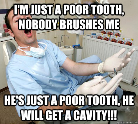 I'm just a poor tooth, nobody brushes me He's just a poor tooth, he will get a cavity!!!  