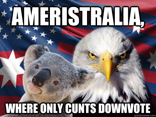 Ameristralia, where only cunts downvote  