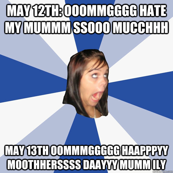 may 12th: ooommgggg hate my mummm ssooo mucchhh may 13th oommmggggg haapppyy moothherssss daayyy mumm ily  Annoying Facebook Girl