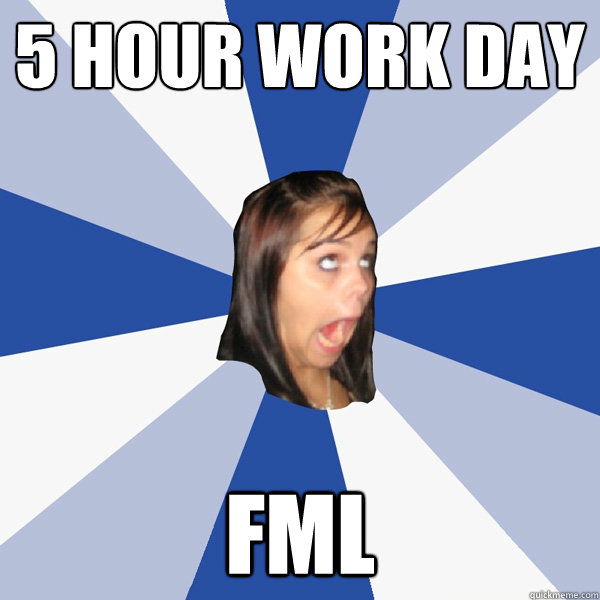 5 hour work day fml  Annoying Facebook Girl