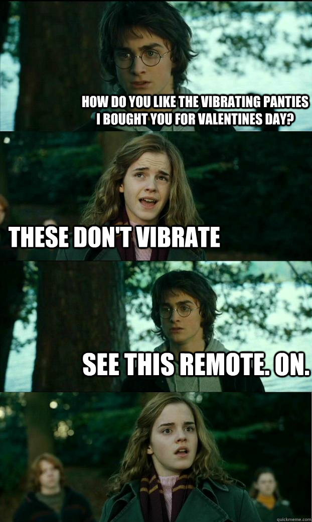 how do you like the vibrating panties I bought you for valentines day? These don't vibrate See this remote. On.   Horny Harry