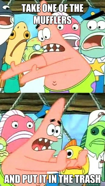 take one of the mufflers and put it in the trash  Push it somewhere else Patrick