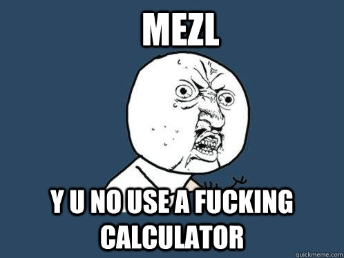 Mezl y u no use a fucking calculator  Y U No