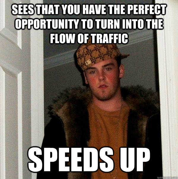Sees that you have the perfect opportunity to turn into the flow of traffic speeds up  Scumbag Steve