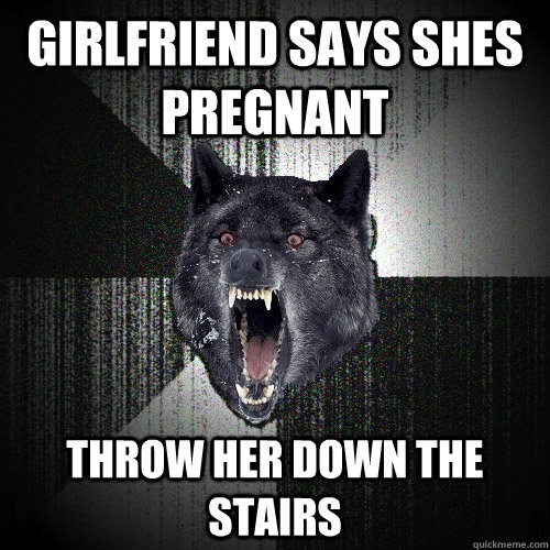 GIRLFRIEND SAys shes pregnant throw her down the stairs  Insanity Wolf