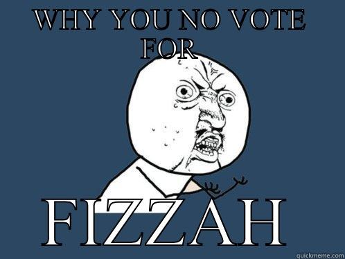 WHY YOU NO VOTE FOR FIZZAH Y U No