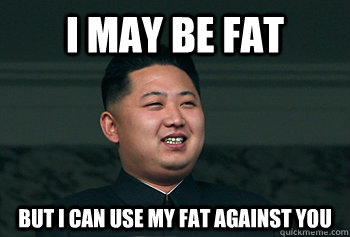 i may be fat but i can use my fat against you  Good Guy Kim Jong Un