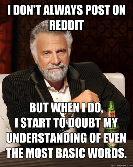 I don't always post on Reddit but when I do, 
I start to doubt my understanding of even the most basic words. - I don't always post on Reddit but when I do, 
I start to doubt my understanding of even the most basic words.  The Most Interesting Man In The World
