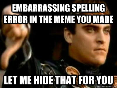 embarrassing spelling error in the meme you made let me hide that for you  Downvoting Roman