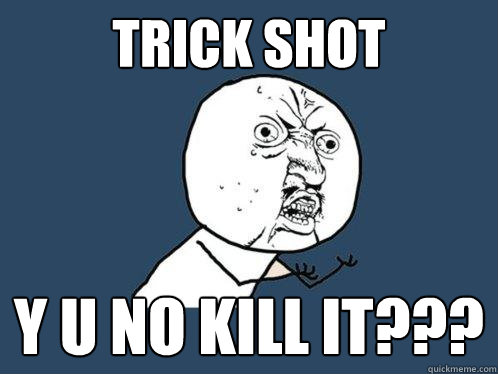 Trick Shot y u no kill it???  Y U No