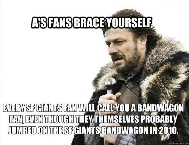 A's Fans Brace yourself Every SF Giants fan will call you a Bandwagon fan, even though they themselves probably jumped on the SF Giants Bandwagon in 2010. - A's Fans Brace yourself Every SF Giants fan will call you a Bandwagon fan, even though they themselves probably jumped on the SF Giants Bandwagon in 2010.  BRACE YOURSELF SOLO QUEUE