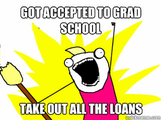 got accepted to grad school take out all the loans  All The Things