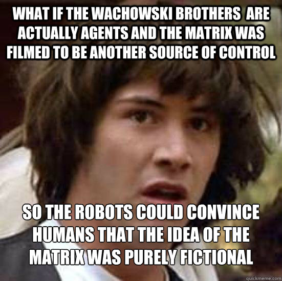 what if the wachowski brothers  are actually agents and the matrix was filmed to be another source of control so the robots could convince humans that the idea of the matrix was purely fictional  Conspiracy Keanu Snow