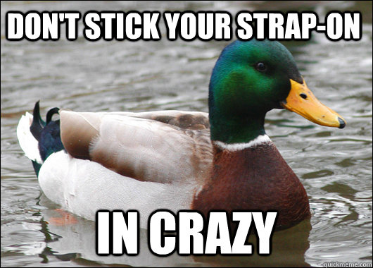 Don't stick your Strap-on In crazy  Actual Advice Mallard