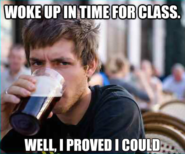 Woke up in time for class. Well, I proved I could   Lazy College Senior