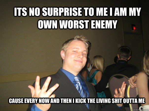 its no surprise to me i am my own worst enemy cause every now and then i kick the living shit outta me - its no surprise to me i am my own worst enemy cause every now and then i kick the living shit outta me  Wise Townsie