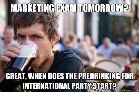 Marketing exam tomorrow? Great, when does the predrinking for  International Party start?  Lazy College Senior