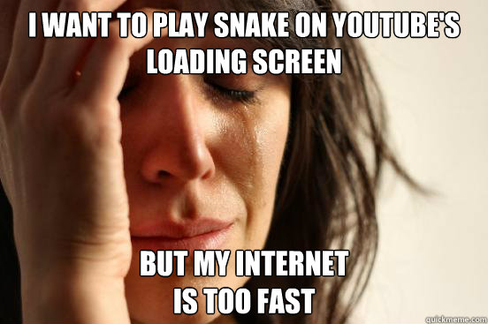 I Want to play snake on youtube's loading screen but my internet 
is too fast  First World Problems