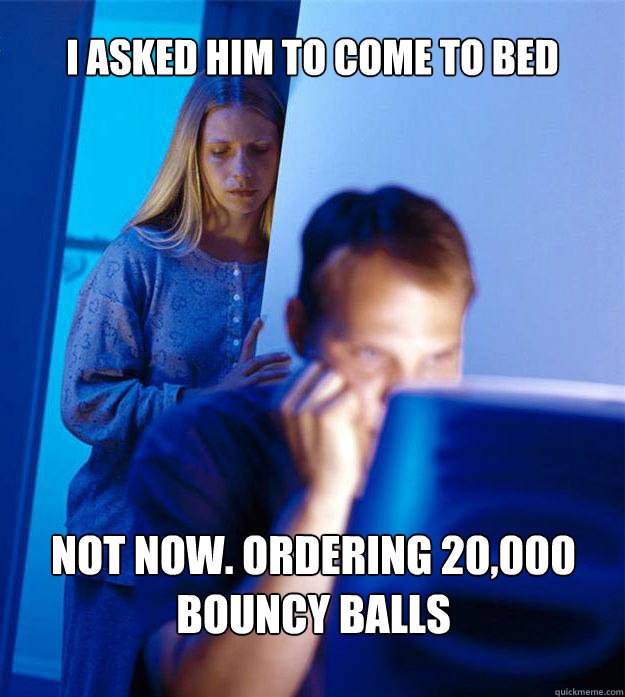 I asked him to come to bed not now. ordering 20,000 bouncy balls  Redditors Wife