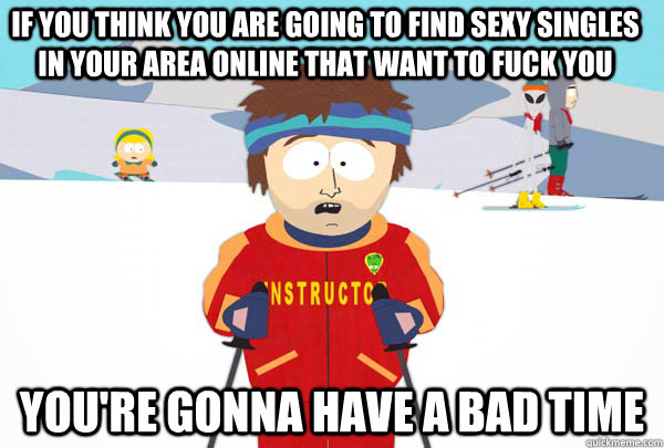 If you think you are going to find sexy singles in your area online that want to fuck you You're gonna have a bad time  Super Cool Ski Instructor