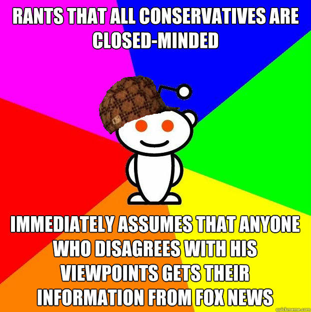 Rants that all conservatives are closed-minded  Immediately assumes that anyone who disagrees with his viewpoints gets their information from fox news - Rants that all conservatives are closed-minded  Immediately assumes that anyone who disagrees with his viewpoints gets their information from fox news  Scumbag Redditor