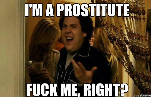 I'M A PROSTITUTE FUCK ME, RIGHT?  fuck me right