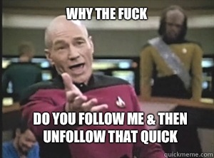 why the fuck Do you follow me & then unfollow that quick   Annoyed Picard