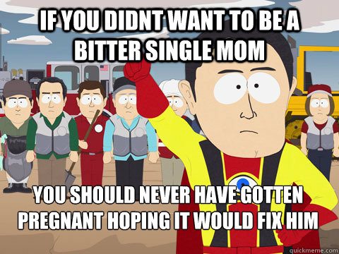 if you didnt want to be a bitter single mom you should never have gotten pregnant hoping it would fix him  Captain Hindsight