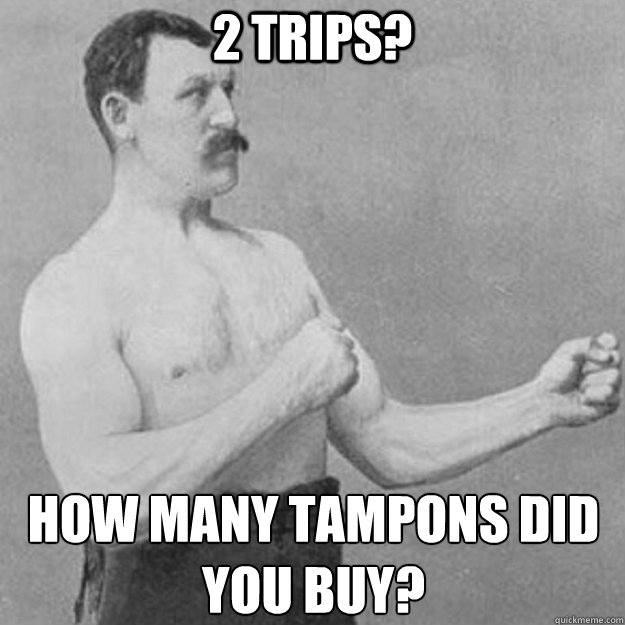 2 trips? How many tampons did you buy?
  overly manly man