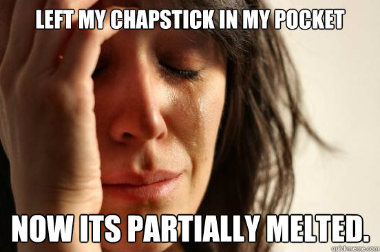 Left my chapstick in my pocket Now its partially melted.  First World Problems