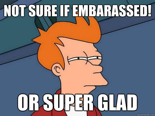 not sure if embarassed! or Super glad  Futurama Fry