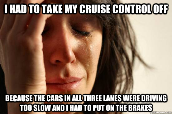 I had to take my cruise control off Because the cars in all three lanes were driving too slow and I had to put on the brakes  First World Problems