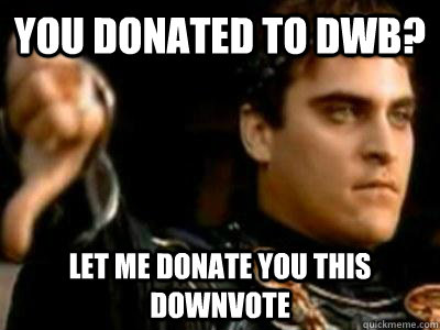 You donated to DWB? let me donate you this downvote  Downvoting Roman