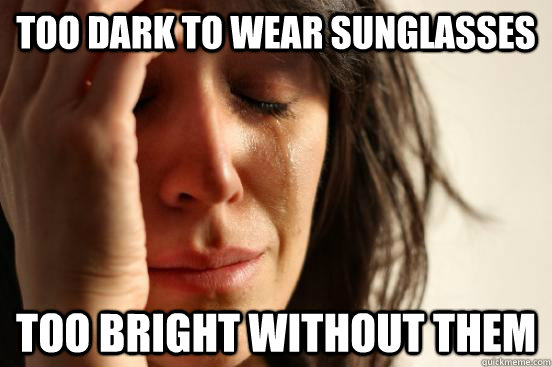 Too dark to wear sunglasses Too bright without them  First World Problems