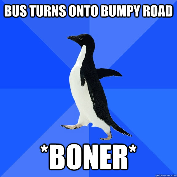 bus turns onto bumpy road *boner*  Socially Awkward Penguin