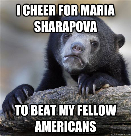 I cheer for maria sharapova to beat my fellow americans  Confession Bear