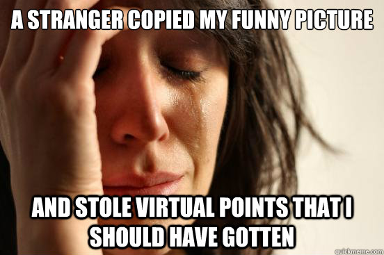 A stranger copied my funny picture And stole virtual points that I should have gotten  First World Problems