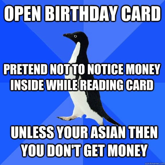 open birthday card pretend not to notice money inside while reading card Unless your asian then you don't get money  Socially Awkward Penguin